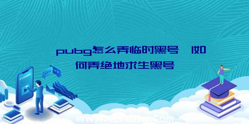 「pubg怎么弄临时黑号」|如何弄绝地求生黑号